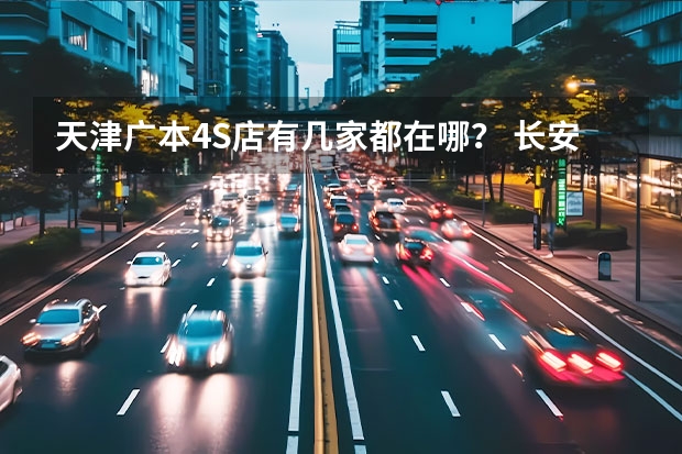 天津广本4S店有几家都在哪? 长安天津4s 店具体位置