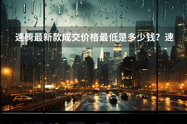 速腾最新款成交价格最低是多少钱?速腾报价