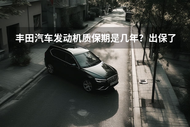 丰田汽车发动机质保期是几年？出保了怎么延保？丰田汽车质保找谁？