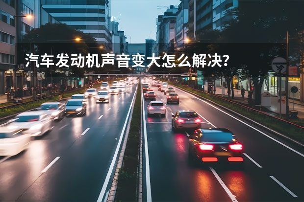 汽车发动机声音变大怎么解决?
