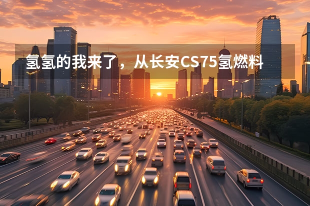 氢氢的我来了，从长安CS75氢燃料汽车申报说起 三款打破常规的新能源汽车
