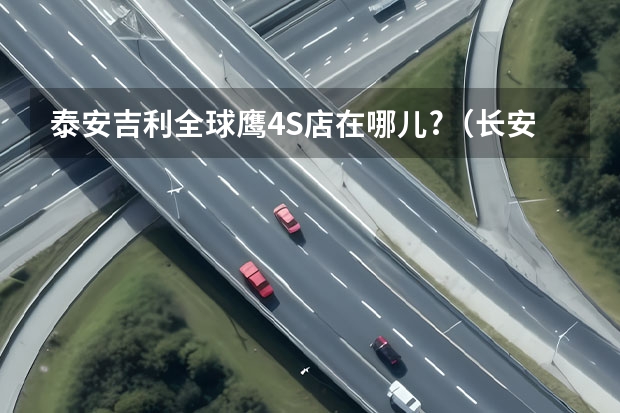 泰安吉利全球鹰4S店在哪儿?(长安汽车)