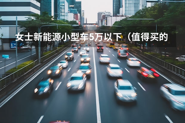 女士新能源小型车5万以下(值得买的7款汽车推荐)