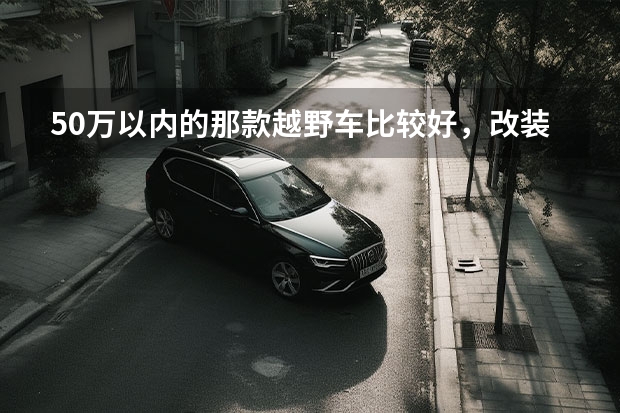 50万以内的那款越野车比较好，改装潜力大？ 可合法上路的原厂重度改装越野车，实拍BJ40雨林穿越版