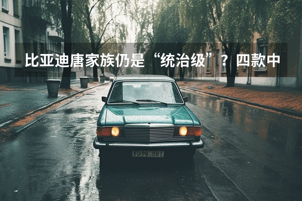 比亚迪唐家族仍是“统治级”？四款中高端新能源SUV盘点（问界M5对比比亚迪唐，都是自主新秀，你选谁？）