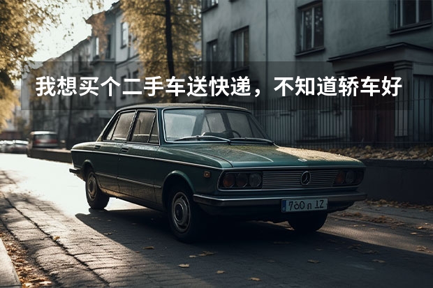 我想买个二手车送快递，不知道轿车好还是小微型好，主要不知道现在丹东送快递赚钱不，如果不赚钱买个面包 1到2万的二手小货车哪款好?求推荐