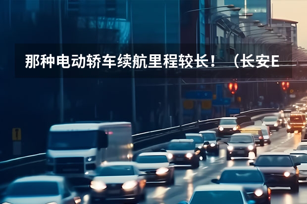 那种电动轿车续航里程较长!(长安EV奔奔续航能达到210公里么?)