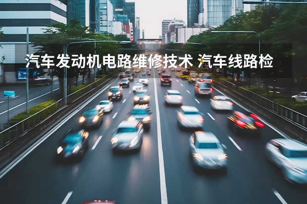 汽车发动机电路维修技术 汽车线路检修的方法？