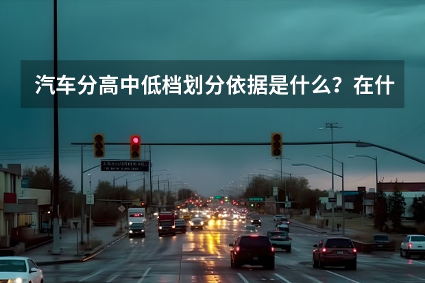 汽车分高中低档划分依据是什么?在什么价位?各档次的品牌都有什么(尽可能多举点品牌)