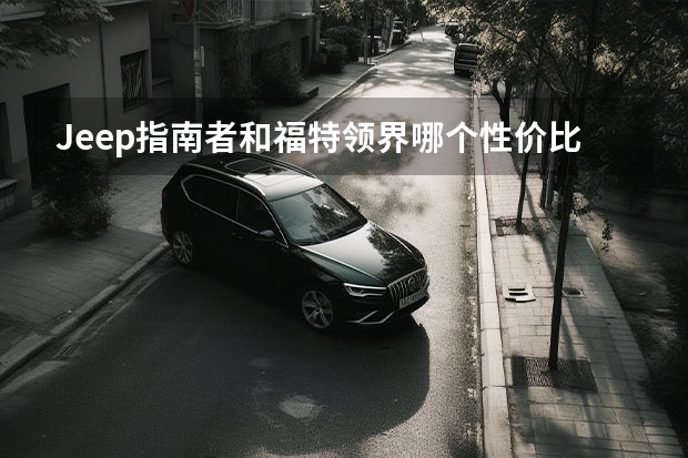 Jeep指南者和福特领界哪个性价比高?