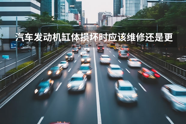 汽车发动机缸体损坏时应该维修还是更换？ 汽车发动机如果坏了，换新发动机好还是大修好？