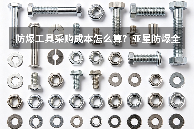 防爆工具采购成本怎么算？亚星防爆全周期分析