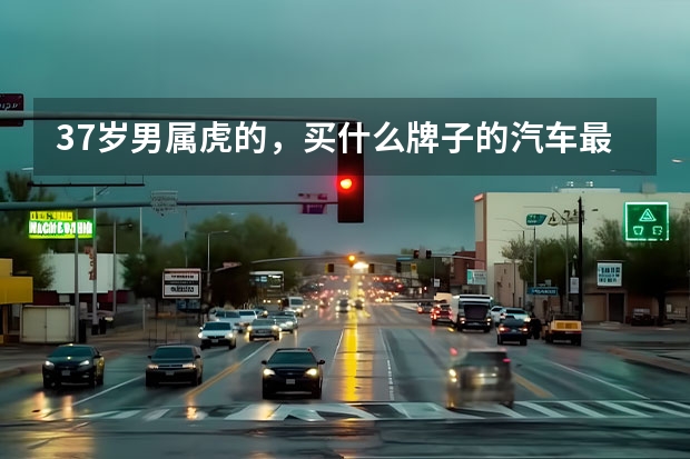 37岁男属虎的，买什么牌子的汽车最好？