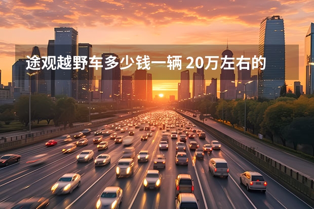 途观越野车多少钱一辆 20万左右的SUV越野车,最好上路下来25万,城市开,省油一些,,大众途观就别提考。大牌