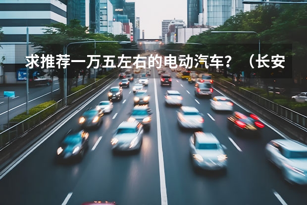 求推荐一万五左右的电动汽车?(长安奔奔电动汽车新款款价格)