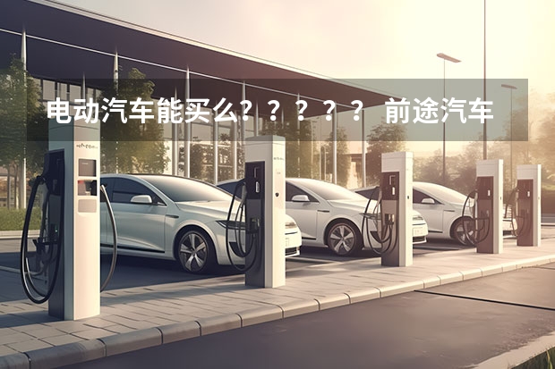 电动汽车能买么????? 前途汽车拿到新能源汽车生产资质了?