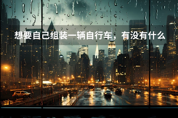 想要自己组装一辆自行车,有没有什么好的零件推荐呢?
