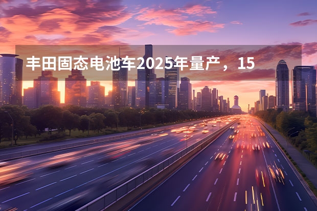 丰田固态电池车2025年量产，15分钟就能充满电 与大众特斯拉等竞争 丰田计划2025年前开发汽车软件平台Arene