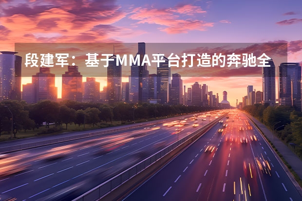 段建军：基于MMA平台打造的奔驰全新车型将于2025年国产（三款明年国产！奔驰将推六款全新电动车型，2年内完成）