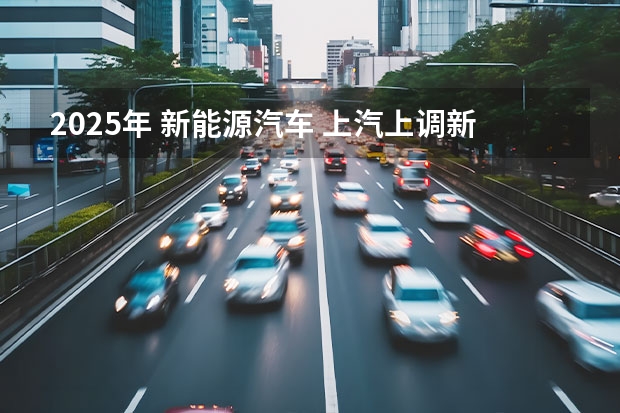 2025年 新能源汽车 上汽上调新能源汽车KPI：2025年产销350万辆