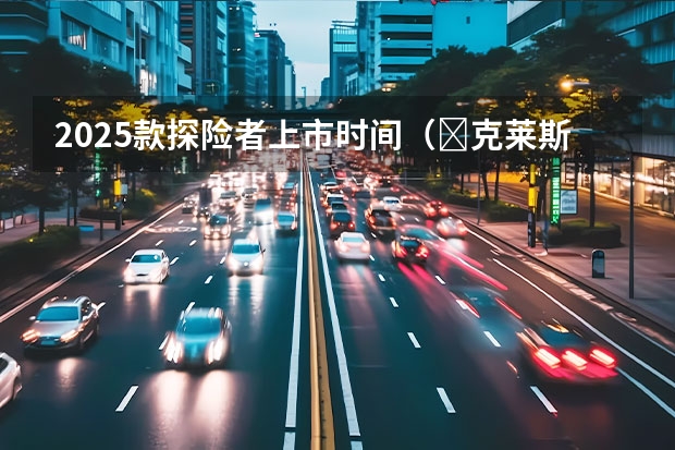 2025款探险者上市时间（​克莱斯勒表示2025年将推出：一款全新大型跨界车）