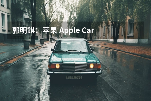 郭明錤：苹果 Apple Car 团队已解散 苹果汽车最新消息 有望2025年亮相/或搭载车身显示屏系统