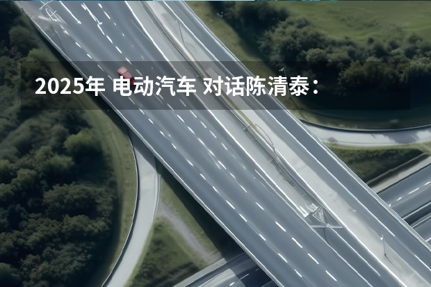 2025年 电动汽车 对话陈清泰：2025年新能源汽车销量目标有可能提前实现