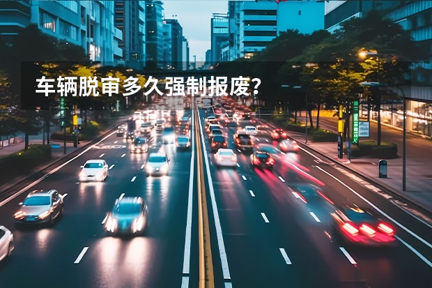 车辆脱审多久强制报废?