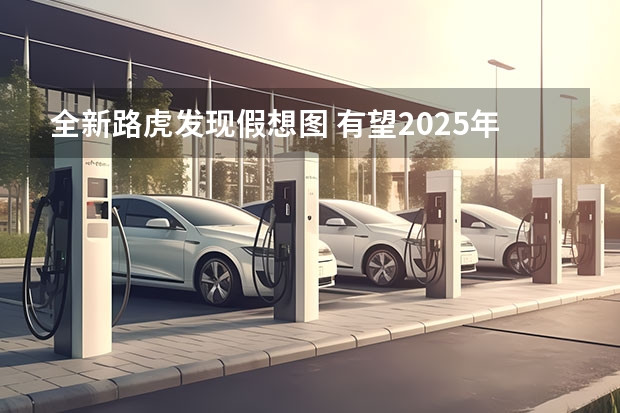 全新路虎发现假想图 有望2025年亮相/或推纯电版车型（全新路虎卫士消息 纯电版或2025年正式亮相）