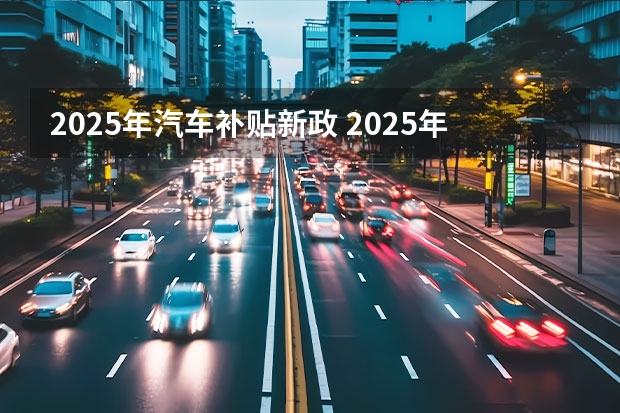 2025年汽车补贴新政 2025年置换汽车是否有补贴政策