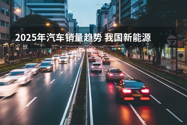 2025年汽车销量趋势 我国新能源汽车行业现状及趋势分析