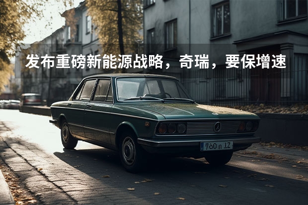 发布重磅新能源战略，奇瑞，要保增速、追质量？ 2024自主五强出口丨奇瑞第一，比亚迪超吉利，长安第二？