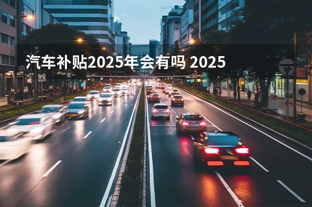 汽车补贴2025年会有吗 2025年汽车补贴新政