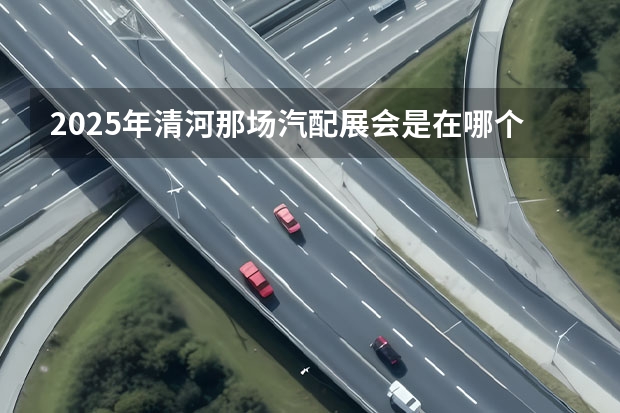 2025年清河那场汽配展会是在哪个位置举行呀？