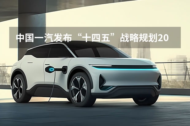 中国一汽发布“十四五”战略规划2025年营收过万亿元 中国一汽发布“十四五”战略规划 2025年营收过万亿元