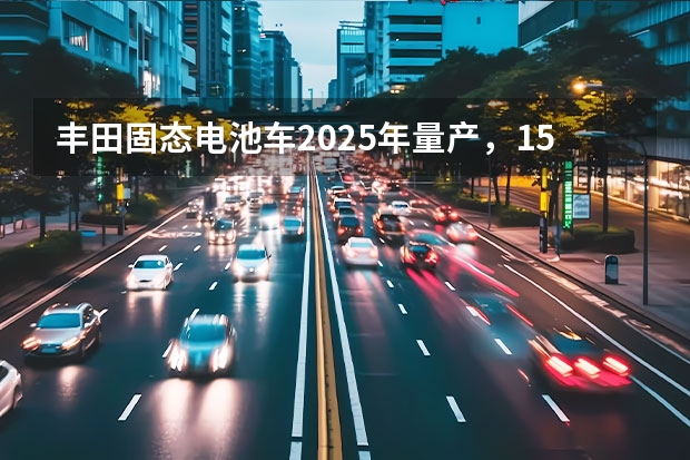 丰田固态电池车2025年量产，15分钟就能充满电（充电10分钟！丰田全新技术来了，固态电池能解电动车\