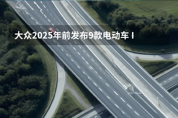大众2025年前发布9款电动车 ID.1-ID.9全系登场 合资品牌再不努力就要被淘汰？大众官宣未来3年推10款电车