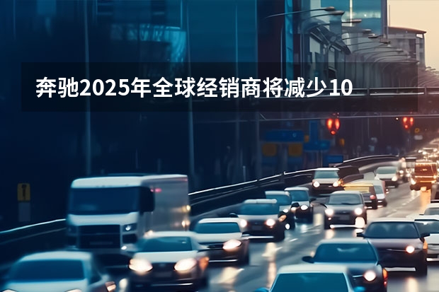 奔驰2025年全球经销商将减少10% 专注于直销和网上销售（丰田计划2025年将售出50万辆电动车 竟然是因为中国的市场）