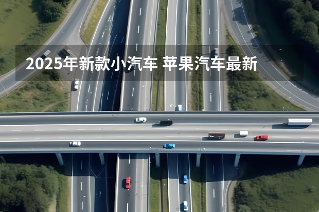 2025年新款小汽车 苹果汽车最新消息 有望2025年亮相/或搭载车身显示屏系统