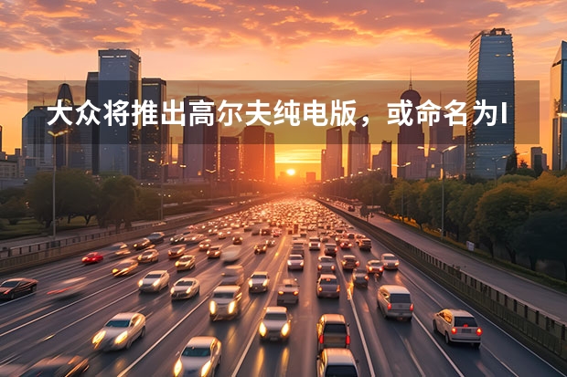 大众将推出高尔夫纯电版，或命名为ID.2，2025年量产 苹果汽车售价60万元，考验“果粉”忠诚度的时候到了