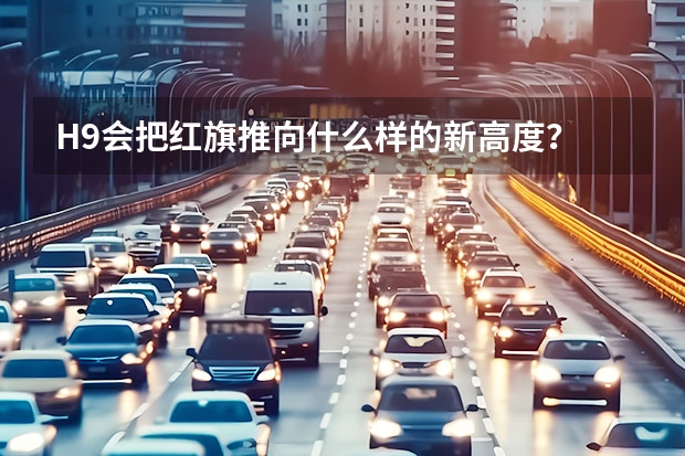 H9会把红旗推向什么样的新高度？