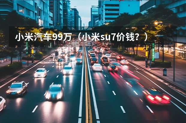 小米汽车9.9万（小米su7价钱？）