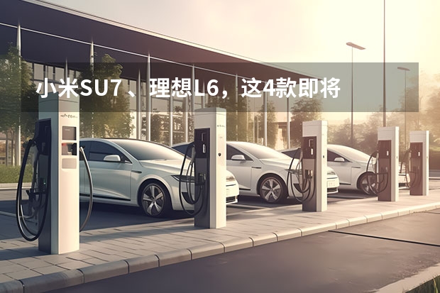 小米SU7 、理想L6，这4款即将上市的新车，注定要火！ 汽车5万左右的车