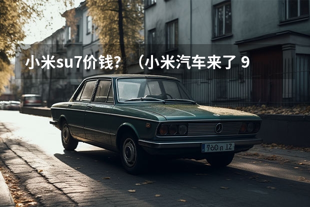 小米su7价钱?(小米汽车来了 9.99万起售是不可能的 靠技术交个朋友?)