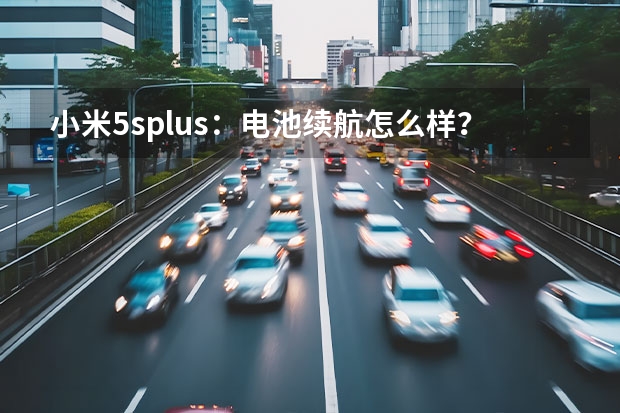 小米5splus：电池续航怎么样？