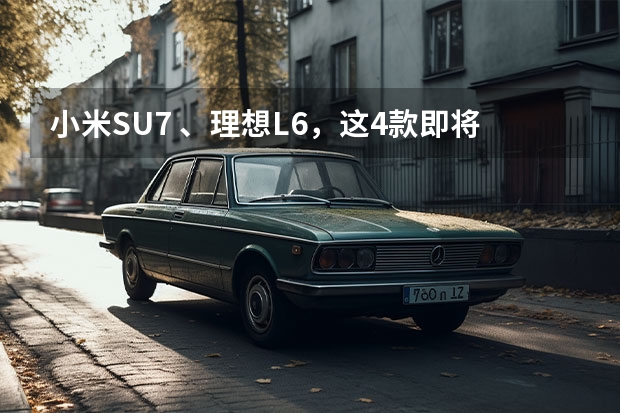小米SU7 、理想L6，这4款即将上市的新车，注定要火！（小米设计一如既往，首款量产车内外设计曝光，价格成唯一期待）