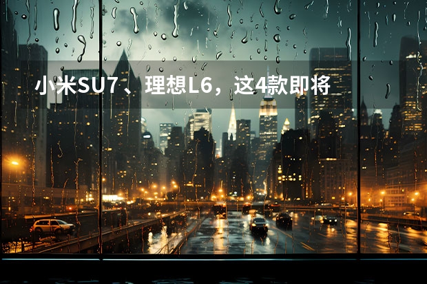 小米SU7 、理想L6，这4款即将上市的新车，注定要火！（半固态当固态宣传，标错小米汽车参数，智己汽车在玩火自焚？）