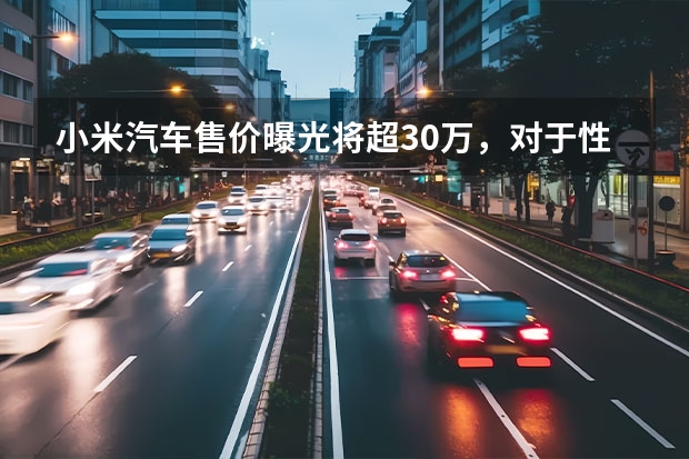 小米汽车售价曝光将超30万,对于性价比的代名词小米来说定价是否过高?(小米汽车来了 9.99万起售是不可能的 靠技术交个朋友?)