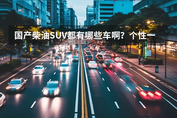 国产柴油SUV都有哪些车啊?个性一些,10万左右的,不喜欢小车子,想买辆SUV,大家给推荐推荐。