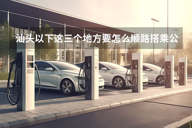 汕头以下这三个地方要怎么顺路搭乘公交车?